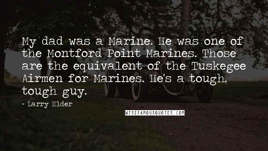 Larry Elder Quotes: My dad was a Marine. He was one of the Montford Point Marines. Those are the equivalent of the Tuskegee Airmen for Marines. He's a tough, tough guy.