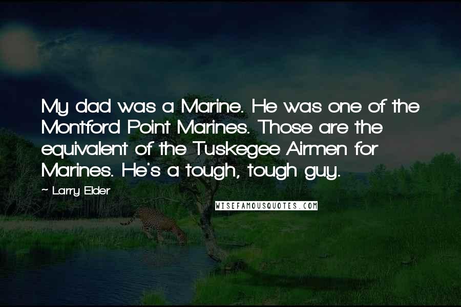 Larry Elder Quotes: My dad was a Marine. He was one of the Montford Point Marines. Those are the equivalent of the Tuskegee Airmen for Marines. He's a tough, tough guy.