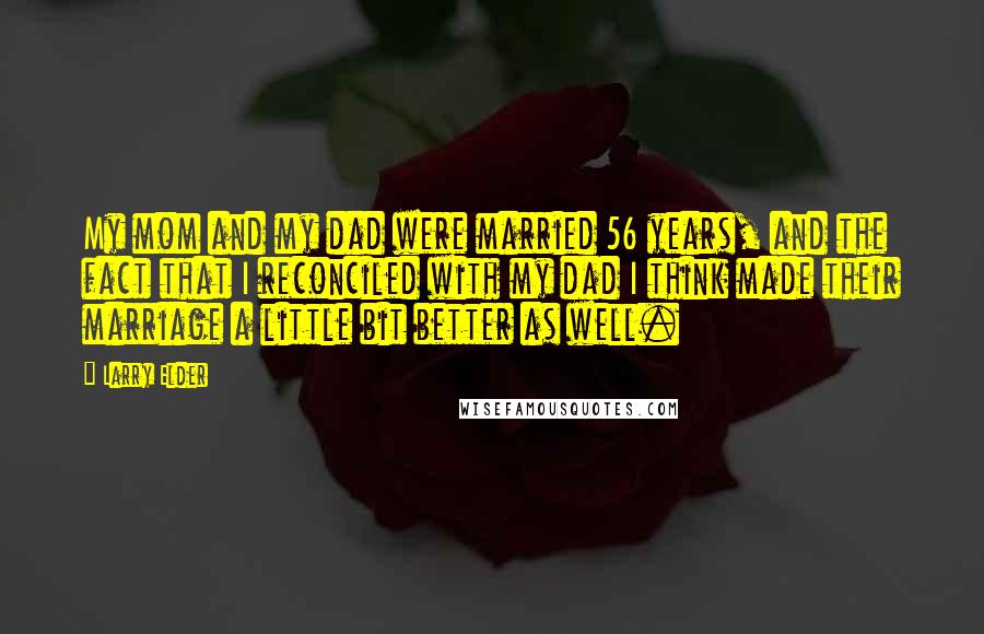 Larry Elder Quotes: My mom and my dad were married 56 years, and the fact that I reconciled with my dad I think made their marriage a little bit better as well.