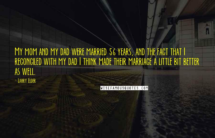 Larry Elder Quotes: My mom and my dad were married 56 years, and the fact that I reconciled with my dad I think made their marriage a little bit better as well.