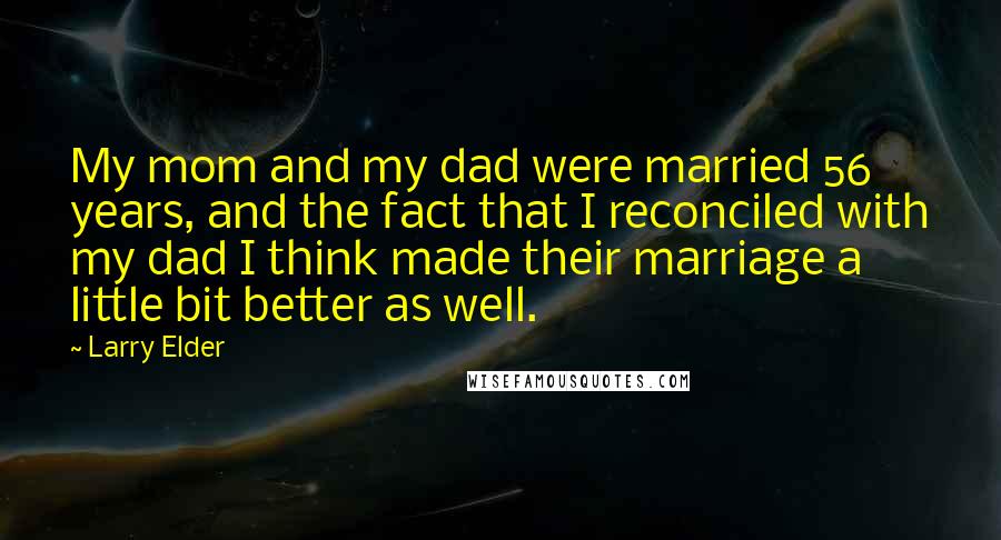 Larry Elder Quotes: My mom and my dad were married 56 years, and the fact that I reconciled with my dad I think made their marriage a little bit better as well.