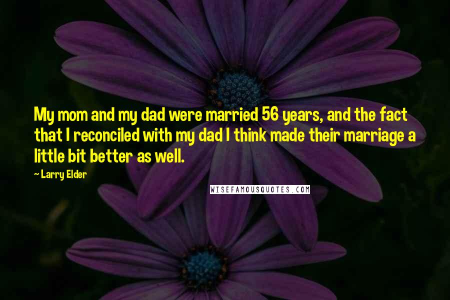 Larry Elder Quotes: My mom and my dad were married 56 years, and the fact that I reconciled with my dad I think made their marriage a little bit better as well.