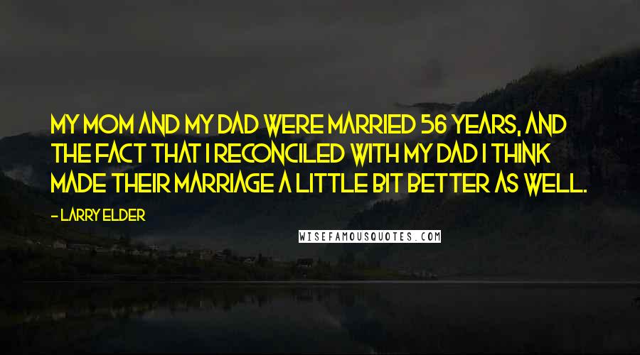 Larry Elder Quotes: My mom and my dad were married 56 years, and the fact that I reconciled with my dad I think made their marriage a little bit better as well.