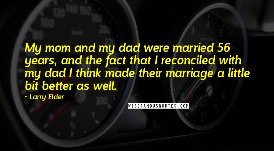 Larry Elder Quotes: My mom and my dad were married 56 years, and the fact that I reconciled with my dad I think made their marriage a little bit better as well.