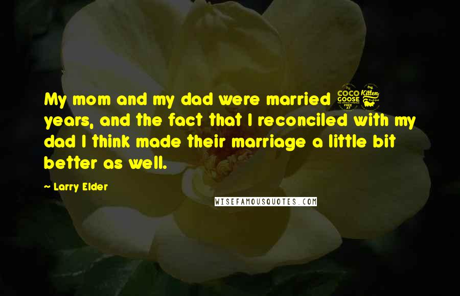 Larry Elder Quotes: My mom and my dad were married 56 years, and the fact that I reconciled with my dad I think made their marriage a little bit better as well.