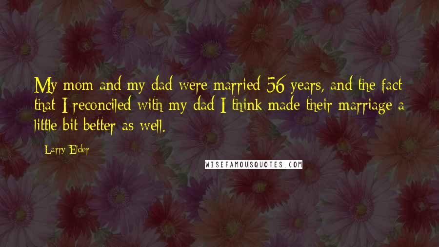 Larry Elder Quotes: My mom and my dad were married 56 years, and the fact that I reconciled with my dad I think made their marriage a little bit better as well.