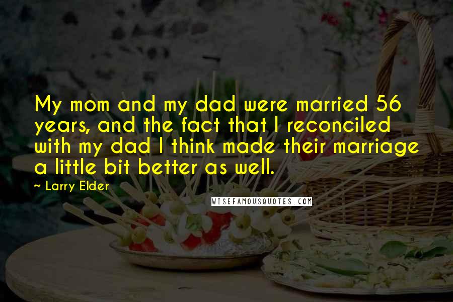 Larry Elder Quotes: My mom and my dad were married 56 years, and the fact that I reconciled with my dad I think made their marriage a little bit better as well.