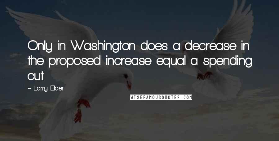 Larry Elder Quotes: Only in Washington does a decrease in the proposed increase equal a spending cut.