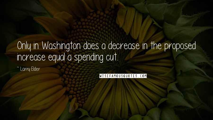 Larry Elder Quotes: Only in Washington does a decrease in the proposed increase equal a spending cut.