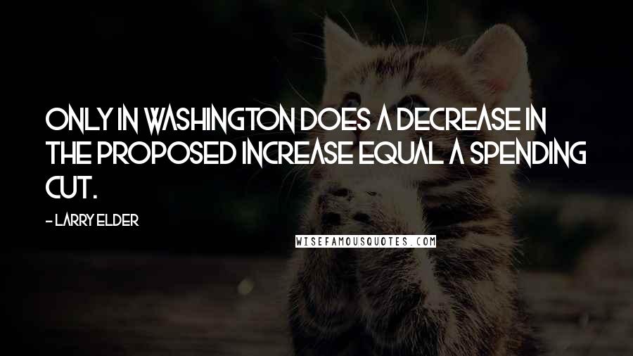 Larry Elder Quotes: Only in Washington does a decrease in the proposed increase equal a spending cut.