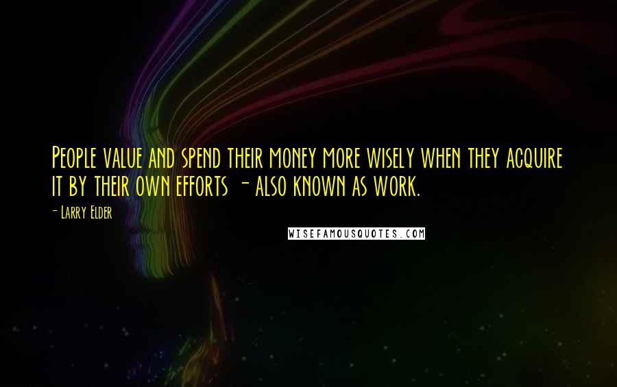 Larry Elder Quotes: People value and spend their money more wisely when they acquire it by their own efforts - also known as work.