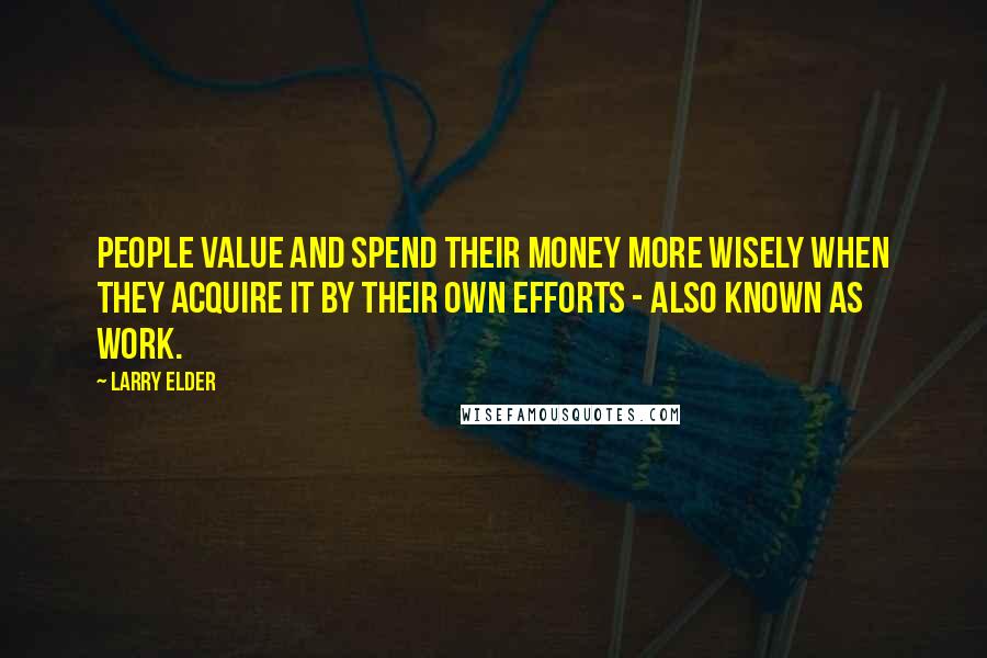 Larry Elder Quotes: People value and spend their money more wisely when they acquire it by their own efforts - also known as work.