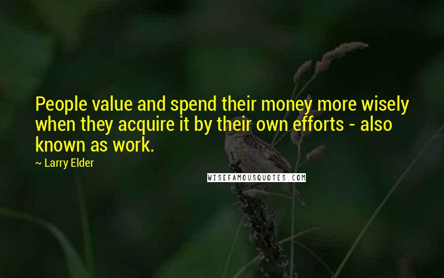 Larry Elder Quotes: People value and spend their money more wisely when they acquire it by their own efforts - also known as work.