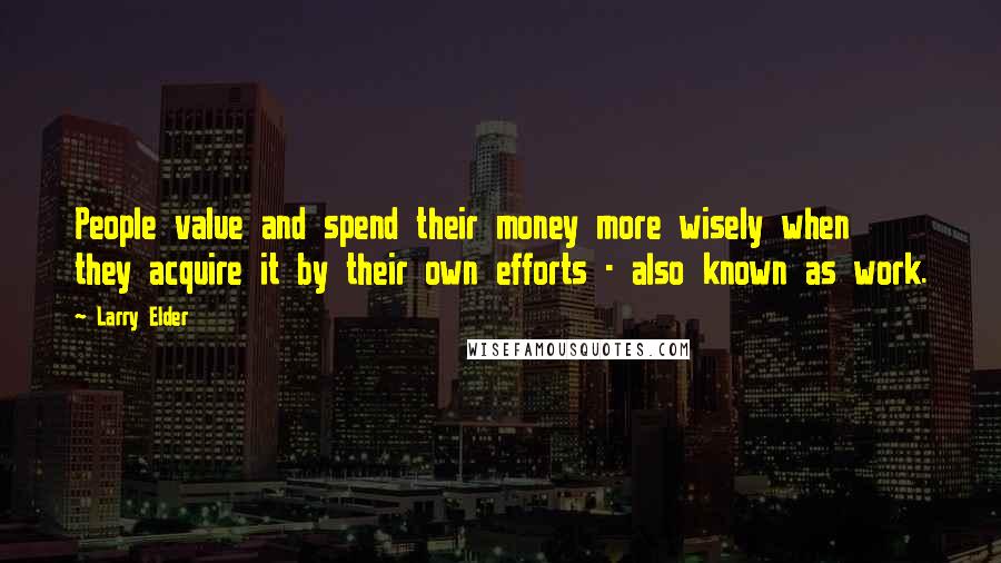 Larry Elder Quotes: People value and spend their money more wisely when they acquire it by their own efforts - also known as work.