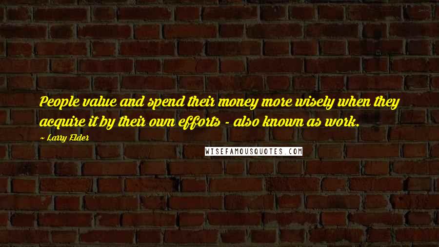 Larry Elder Quotes: People value and spend their money more wisely when they acquire it by their own efforts - also known as work.