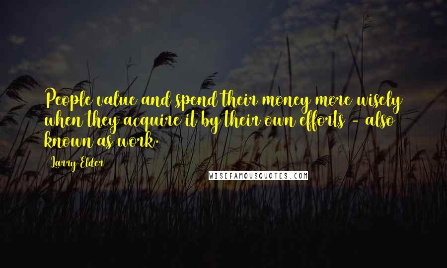 Larry Elder Quotes: People value and spend their money more wisely when they acquire it by their own efforts - also known as work.