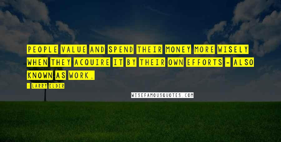 Larry Elder Quotes: People value and spend their money more wisely when they acquire it by their own efforts - also known as work.