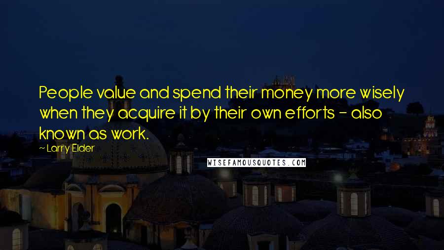 Larry Elder Quotes: People value and spend their money more wisely when they acquire it by their own efforts - also known as work.