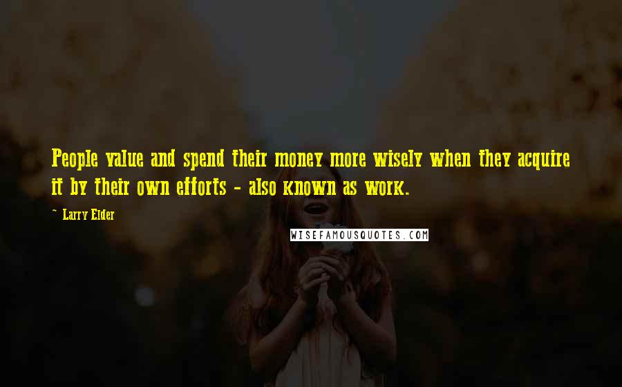 Larry Elder Quotes: People value and spend their money more wisely when they acquire it by their own efforts - also known as work.