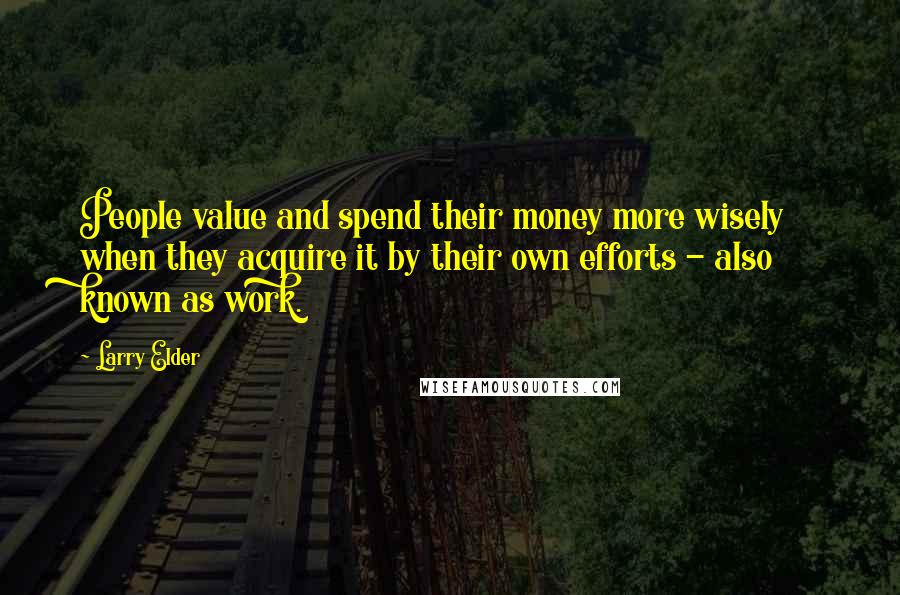 Larry Elder Quotes: People value and spend their money more wisely when they acquire it by their own efforts - also known as work.