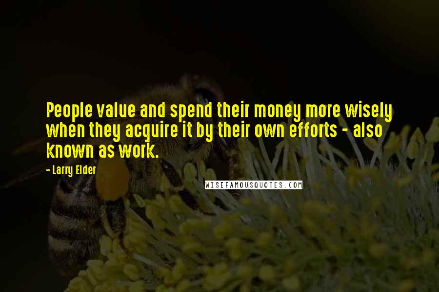 Larry Elder Quotes: People value and spend their money more wisely when they acquire it by their own efforts - also known as work.