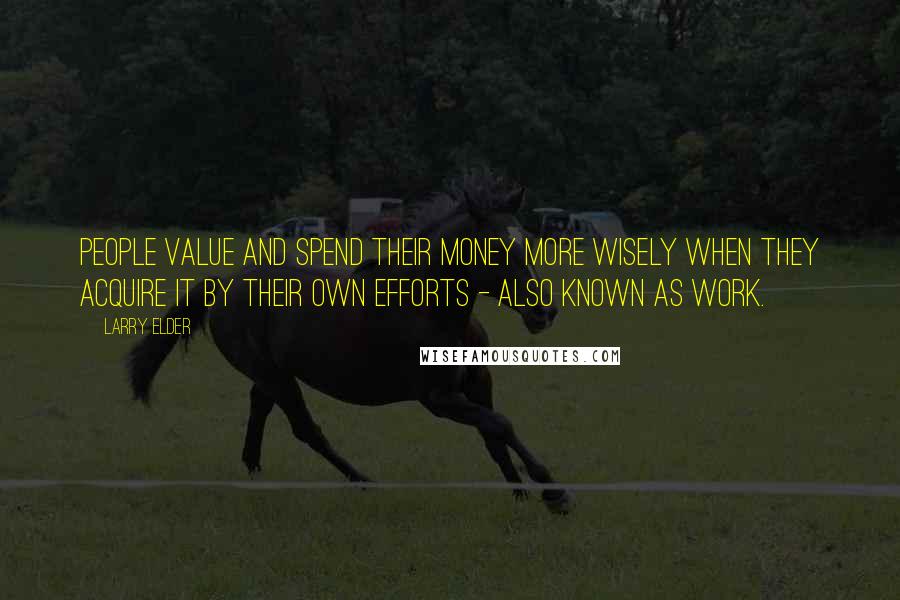 Larry Elder Quotes: People value and spend their money more wisely when they acquire it by their own efforts - also known as work.