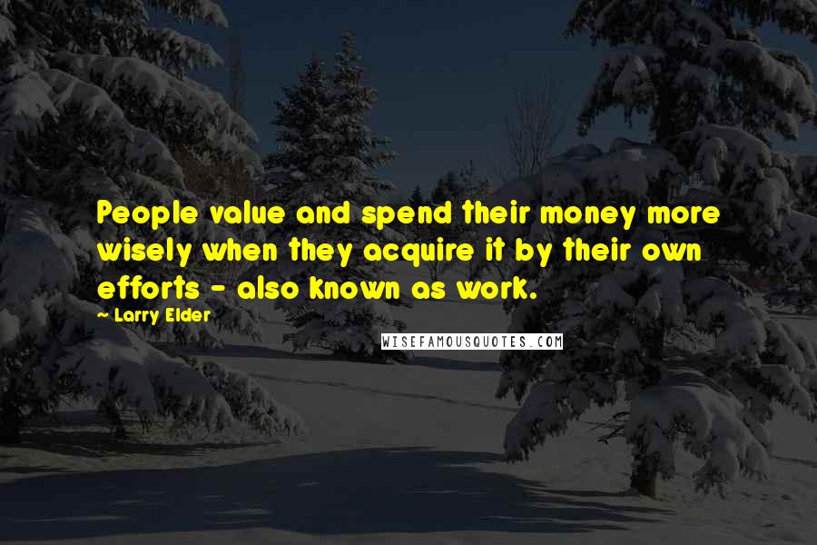 Larry Elder Quotes: People value and spend their money more wisely when they acquire it by their own efforts - also known as work.