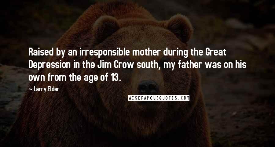 Larry Elder Quotes: Raised by an irresponsible mother during the Great Depression in the Jim Crow south, my father was on his own from the age of 13.