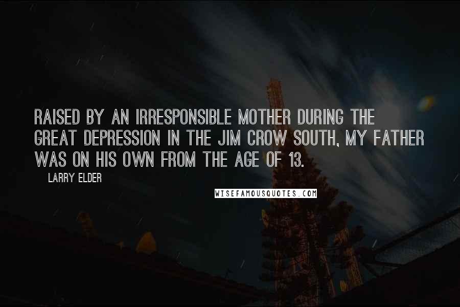 Larry Elder Quotes: Raised by an irresponsible mother during the Great Depression in the Jim Crow south, my father was on his own from the age of 13.