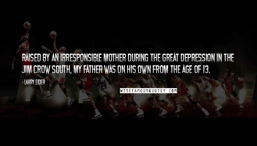 Larry Elder Quotes: Raised by an irresponsible mother during the Great Depression in the Jim Crow south, my father was on his own from the age of 13.