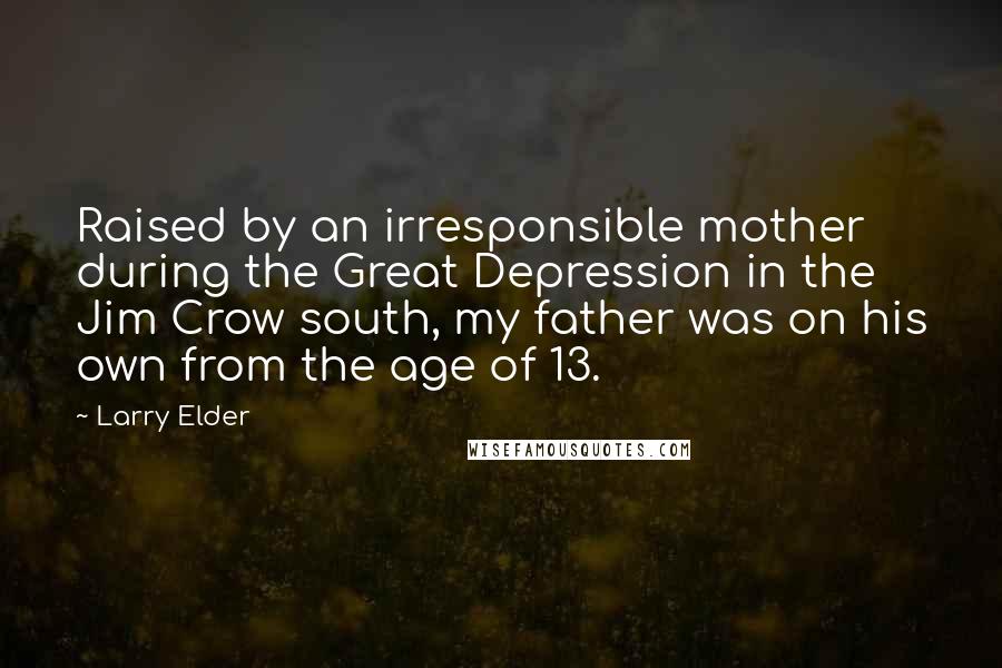 Larry Elder Quotes: Raised by an irresponsible mother during the Great Depression in the Jim Crow south, my father was on his own from the age of 13.