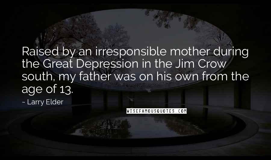 Larry Elder Quotes: Raised by an irresponsible mother during the Great Depression in the Jim Crow south, my father was on his own from the age of 13.