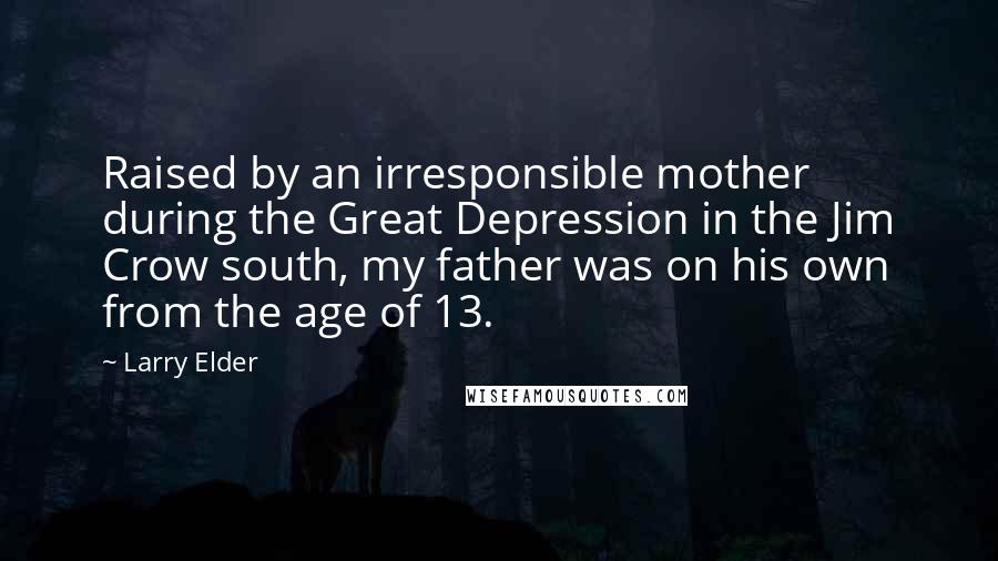 Larry Elder Quotes: Raised by an irresponsible mother during the Great Depression in the Jim Crow south, my father was on his own from the age of 13.