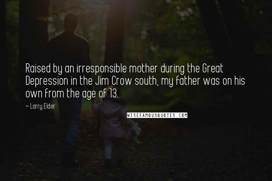 Larry Elder Quotes: Raised by an irresponsible mother during the Great Depression in the Jim Crow south, my father was on his own from the age of 13.