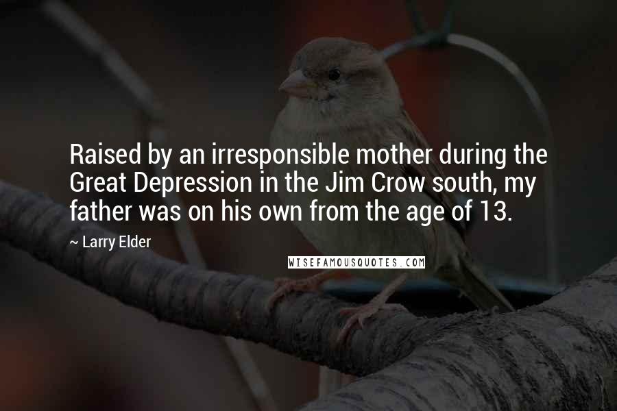Larry Elder Quotes: Raised by an irresponsible mother during the Great Depression in the Jim Crow south, my father was on his own from the age of 13.