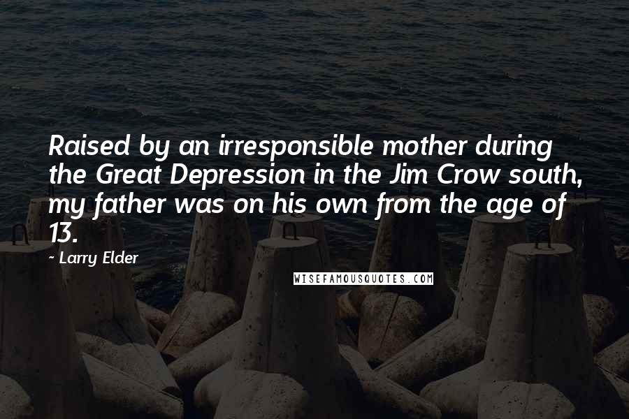 Larry Elder Quotes: Raised by an irresponsible mother during the Great Depression in the Jim Crow south, my father was on his own from the age of 13.