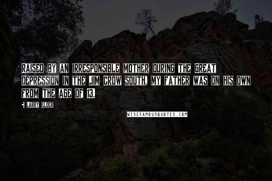Larry Elder Quotes: Raised by an irresponsible mother during the Great Depression in the Jim Crow south, my father was on his own from the age of 13.