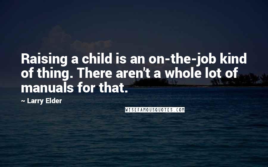 Larry Elder Quotes: Raising a child is an on-the-job kind of thing. There aren't a whole lot of manuals for that.