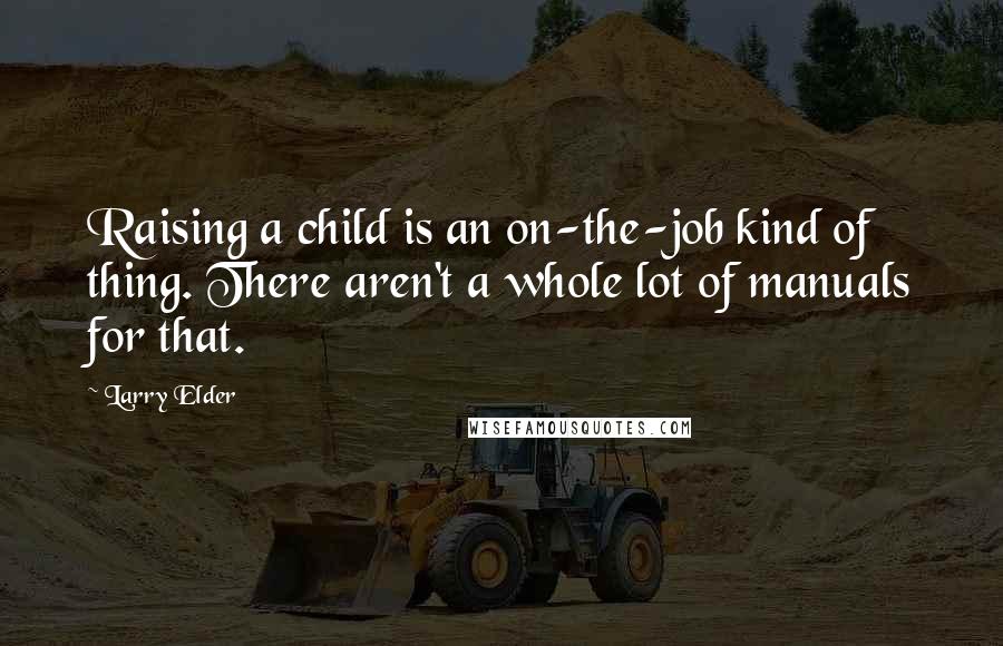 Larry Elder Quotes: Raising a child is an on-the-job kind of thing. There aren't a whole lot of manuals for that.