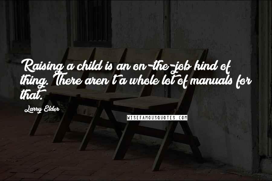 Larry Elder Quotes: Raising a child is an on-the-job kind of thing. There aren't a whole lot of manuals for that.