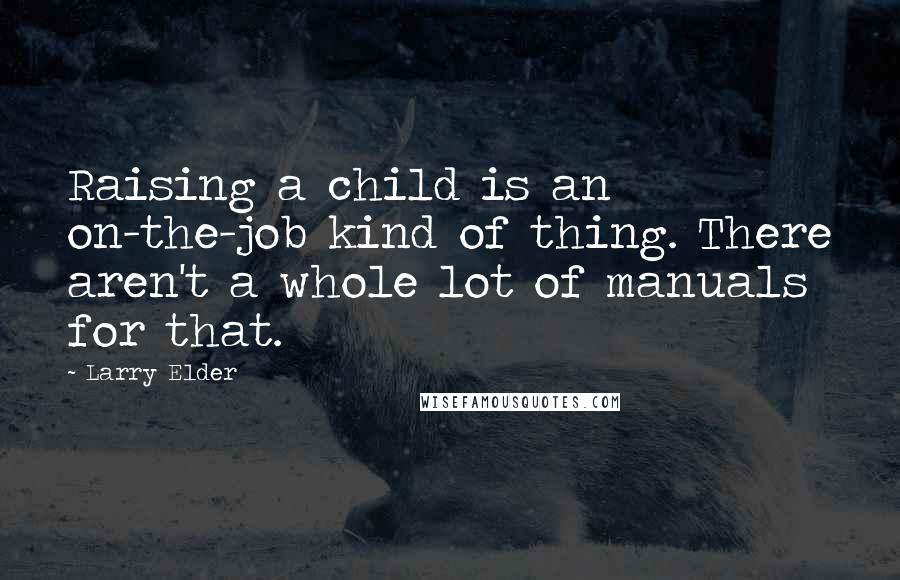 Larry Elder Quotes: Raising a child is an on-the-job kind of thing. There aren't a whole lot of manuals for that.