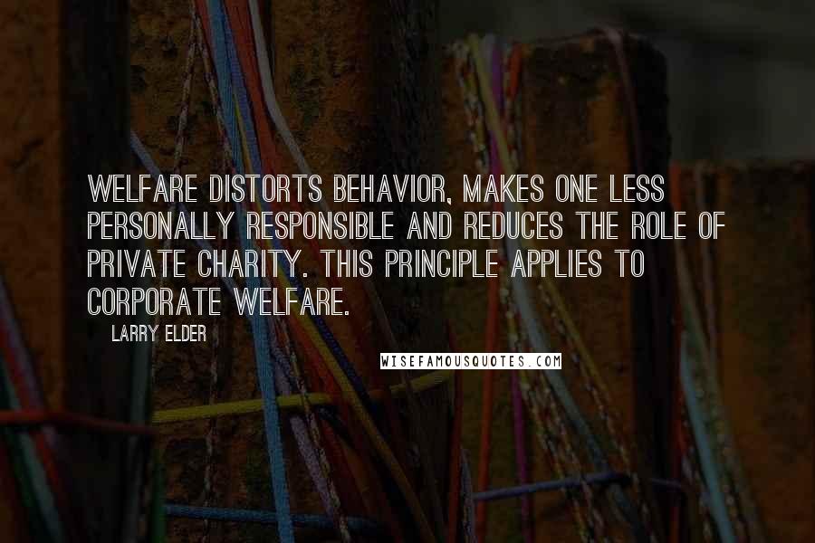 Larry Elder Quotes: Welfare distorts behavior, makes one less personally responsible and reduces the role of private charity. This principle applies to corporate welfare.