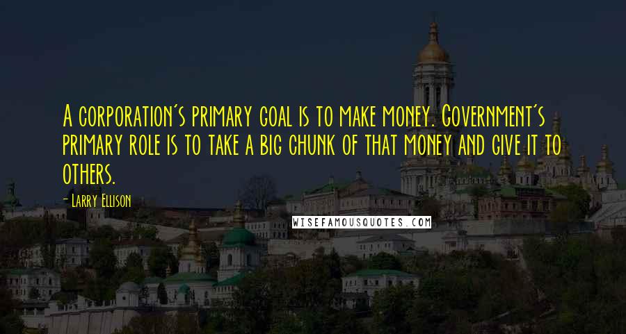 Larry Ellison Quotes: A corporation's primary goal is to make money. Government's primary role is to take a big chunk of that money and give it to others.