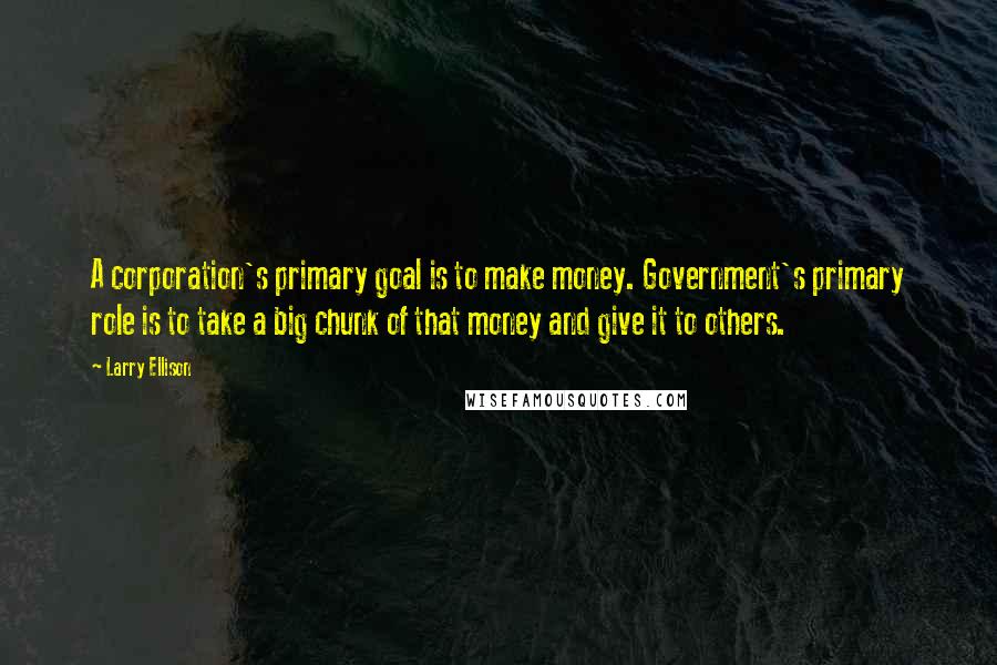 Larry Ellison Quotes: A corporation's primary goal is to make money. Government's primary role is to take a big chunk of that money and give it to others.