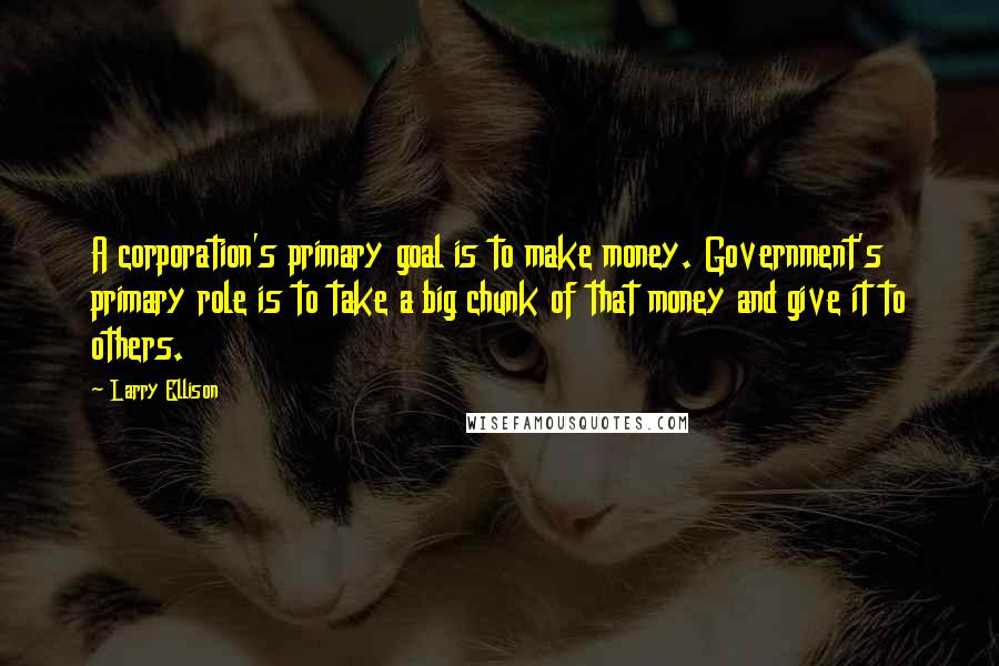 Larry Ellison Quotes: A corporation's primary goal is to make money. Government's primary role is to take a big chunk of that money and give it to others.