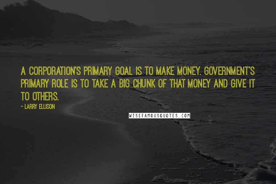 Larry Ellison Quotes: A corporation's primary goal is to make money. Government's primary role is to take a big chunk of that money and give it to others.