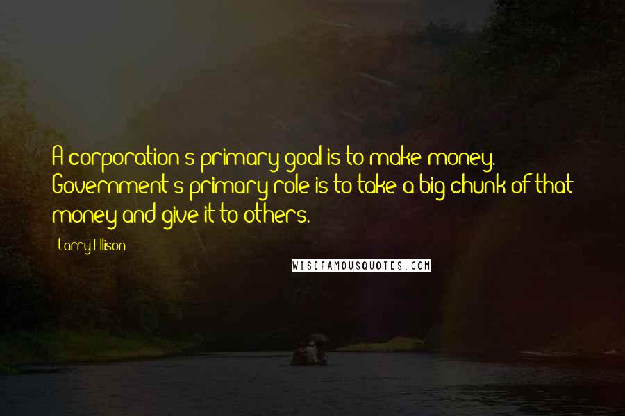 Larry Ellison Quotes: A corporation's primary goal is to make money. Government's primary role is to take a big chunk of that money and give it to others.