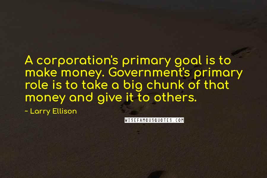 Larry Ellison Quotes: A corporation's primary goal is to make money. Government's primary role is to take a big chunk of that money and give it to others.