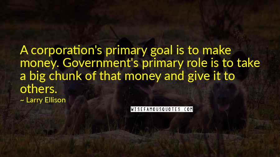 Larry Ellison Quotes: A corporation's primary goal is to make money. Government's primary role is to take a big chunk of that money and give it to others.