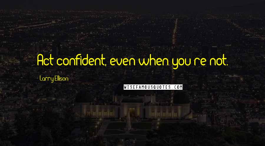 Larry Ellison Quotes: Act confident, even when you're not.